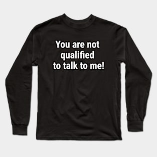 You are not qualified to talk to me White Long Sleeve T-Shirt